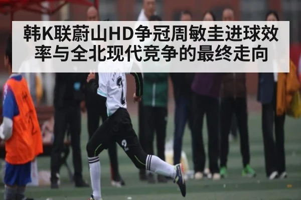 韩K联蔚山HD争冠周敏圭进球效率与全北现代竞争的最终走向