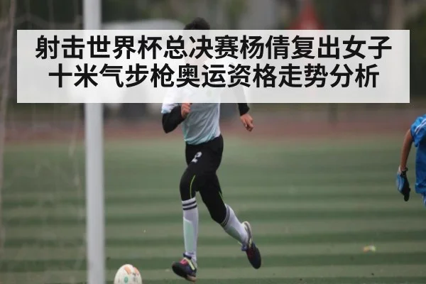 射击世界杯总决赛杨倩复出女子十米气步枪奥运资格走势分析