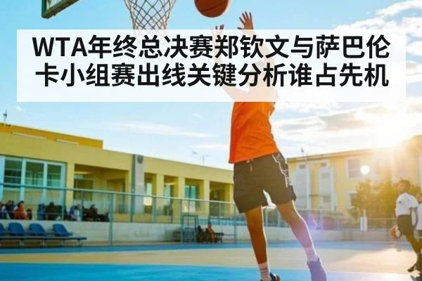 WTA年终总决赛郑钦文与萨巴伦卡小组赛出线关键分析谁占先机
