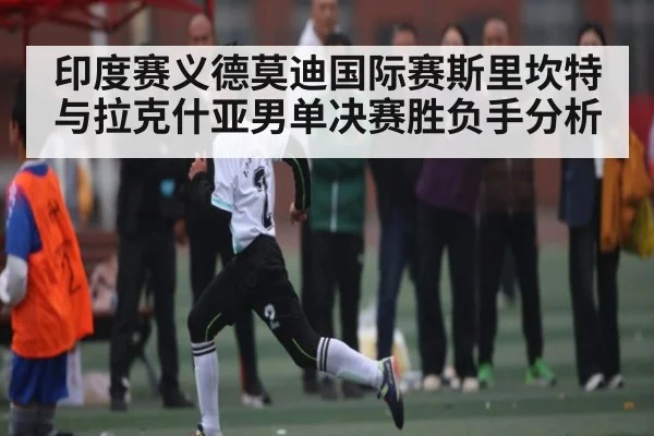 印度赛义德莫迪国际赛斯里坎特与拉克什亚男单决赛胜负手分析